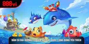 Bắn Cá Đại Dương - 3 Điểm Nổi Bật Được Cộng Đồng Yêu Thích