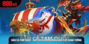 Bắn Cá Tam Quốc - Đại chiến đại dương cùng các danh tướng