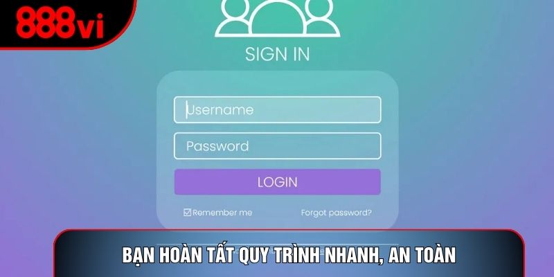 Bạn hoàn tất quy trình nhanh, an toàn