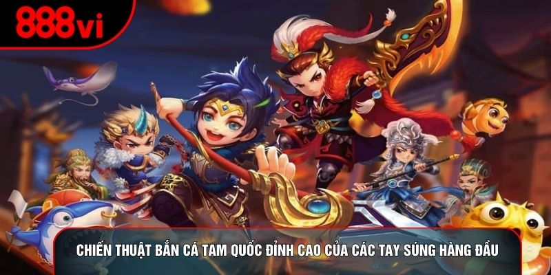 Chiến thuật bắn cá tam quốc đỉnh cao của các tay súng hàng đầu