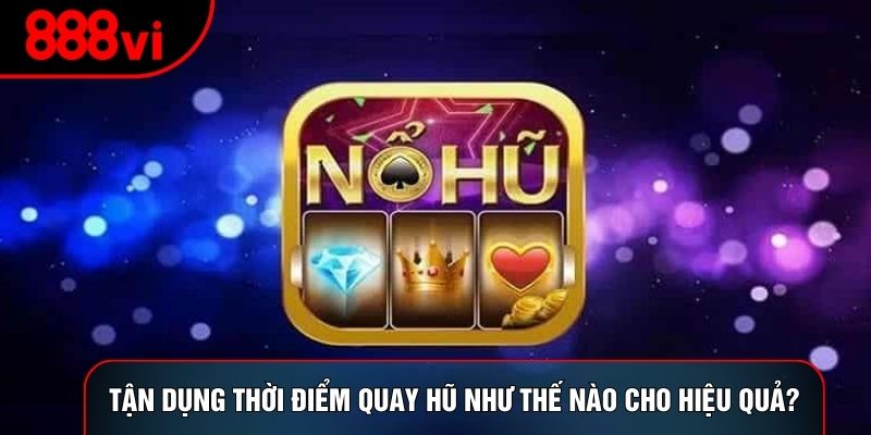 Tận dụng thời điểm quay hũ như thế nào cho hiệu quả?